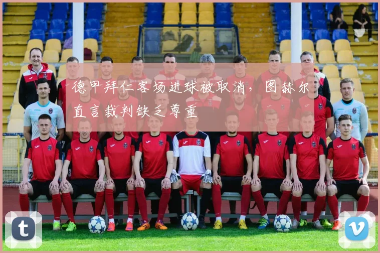 德甲拜仁客场进球被取消，图赫尔直言裁判缺乏尊重