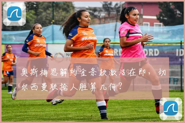 奥斯梅恩解约金条款激活在即，切尔西曼联抢人胜算几何？