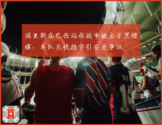 诺里斯在巴西站雨战中被出示黑橙旗,车队无视指令引安全争议