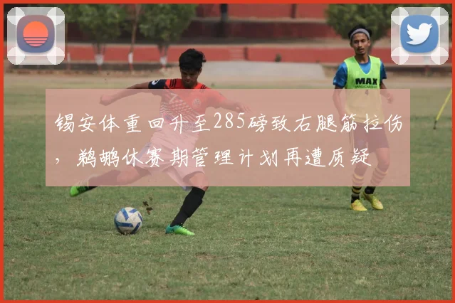 锡安体重回升至285磅致右腿筋拉伤，鹈鹕休赛期管理计划再遭质疑