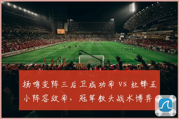 杨鸣变阵三后卫成功率 vs 杜锋五小阵容效率，冠军教头战术博弈