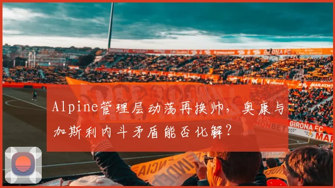 Alpine管理层动荡再换帅，奥康与加斯利内斗矛盾能否化解？