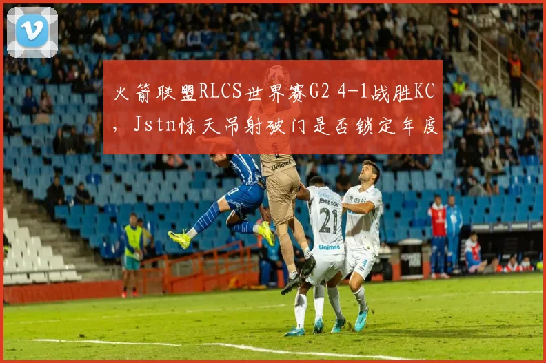 火箭联盟RLCS世界赛G2 4-1战胜KC,Jstn惊天吊射破门是否锁定年度最佳操作?