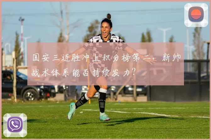 国安三连胜冲上积分榜第二，新帅战术体系能否持续发力？