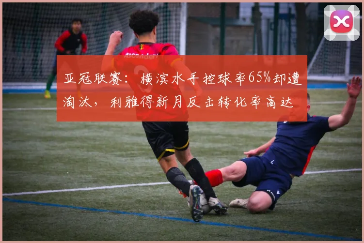 亚冠联赛：横滨水手控球率65%却遭淘汰，利雅得新月反击转化率高达40%