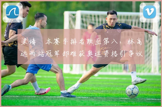 梁靖崑本赛季排名跌至第八，林高远两站冠军却难获奥运资格引争议