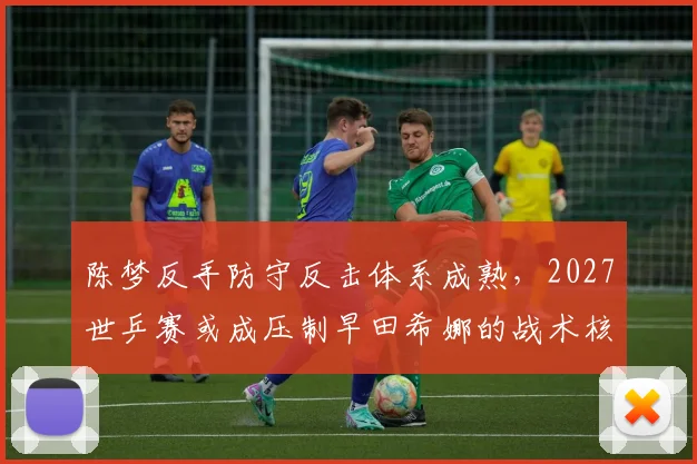 陈梦反手防守反击体系成熟，2027世乒赛或成压制早田希娜的战术核心
